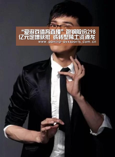“爱游戏体育直播”包钢股份298亿元定增获批 或转型稀土资源龙头(图1) 爱游戏体育直播