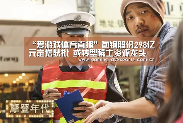 “爱游戏体育直播”包钢股份298亿元定增获批 或转型稀土资源龙头(图2) 爱游戏平台